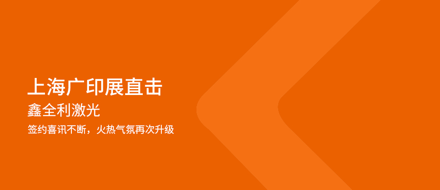 上海廣印展直擊丨鑫全利激光（展位號：7.2H—A1002）簽約喜訊不斷，火熱氣氛再次升級！